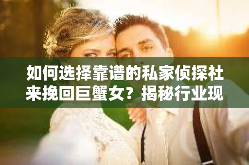 如何选择靠谱的私家侦探社来挽回巨蟹女？揭秘行业现状与陷阱，让你轻松避坑