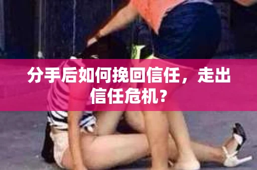 分手后如何挽回信任，走出信任危机？