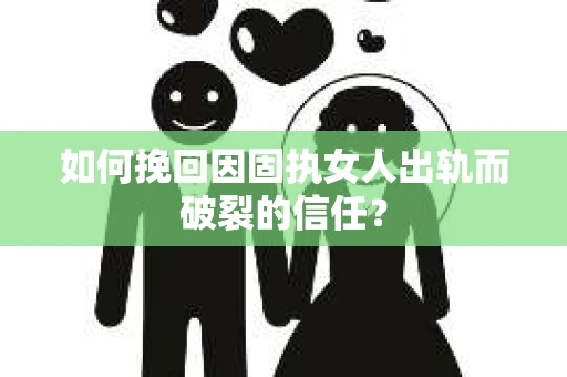 如何挽回因固执女人出轨而破裂的信任？