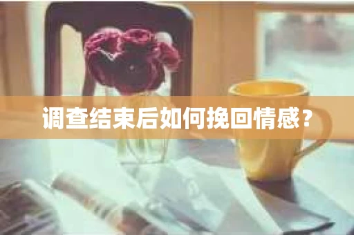 调查结束后如何挽回情感？
