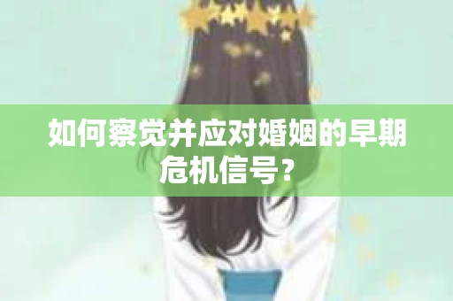 如何察觉并应对婚姻的早期危机信号？