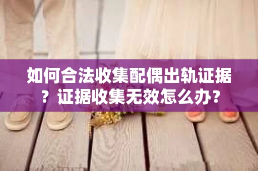 如何合法收集配偶出轨证据?证据收集无效怎么办? 如何合法收集配偶出轨证据?证据收集无效怎么办?