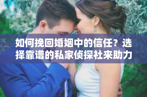如何挽回婚姻中的信任？选择靠谱的私家侦探社来助力