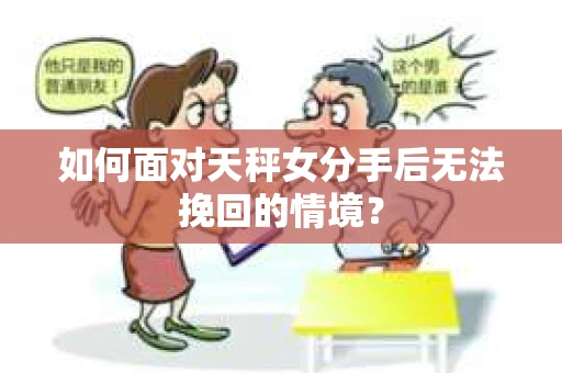 如何面对天秤女分手后无法挽回的情境? 如何面对天秤女分手后无法挽回的情境?
