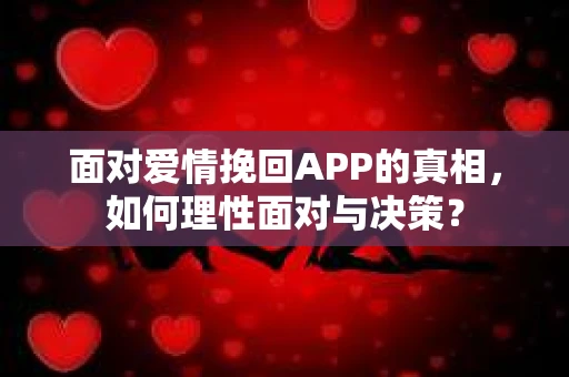 面对爱情挽回APP的真相,如何理性面对与决策? 面对爱情挽回APP的真相,如何理性面对与决策?