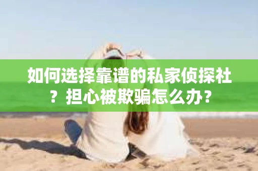 如何选择靠谱的私家侦探社？担心被欺骗怎么办？