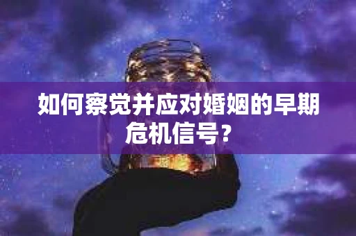如何察觉并应对婚姻的早期危机信号？