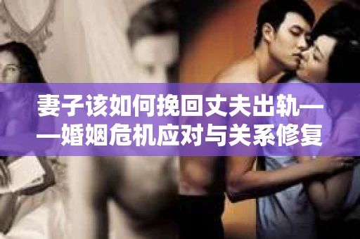 妻子该如何挽回丈夫出轨——婚姻危机应对与关系修复全攻略