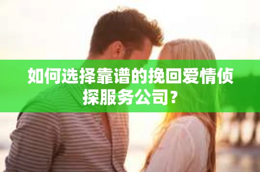 如何选择靠谱的挽回爱情侦探服务公司？