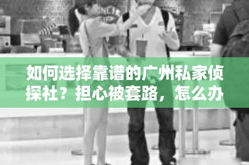 如何选择靠谱的广州私家侦探社？担心被套路，怎么办？