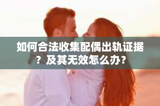 如何合法收集配偶出轨证据？及其无效怎么办？