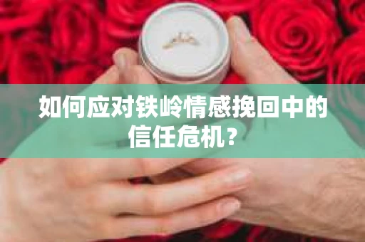 如何应对铁岭情感挽回中的信任危机? 如何应对铁岭情感挽回中的信任危机?