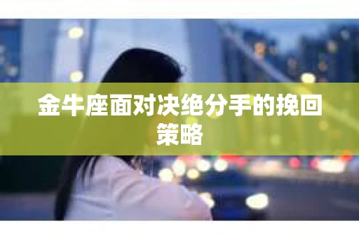 金牛座面对决绝分手的挽回策略