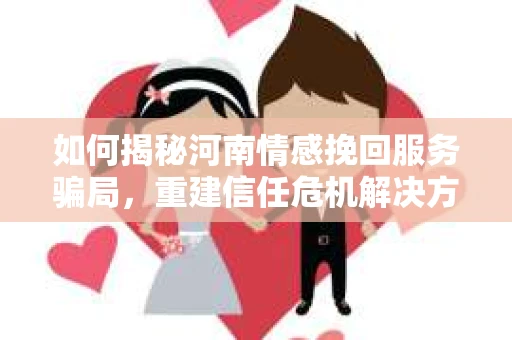 如何揭秘河南情感挽回服务骗局，重建信任危机解决方案？