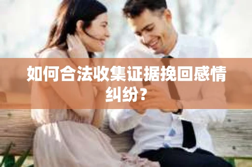 如何合法收集证据挽回感情纠纷？