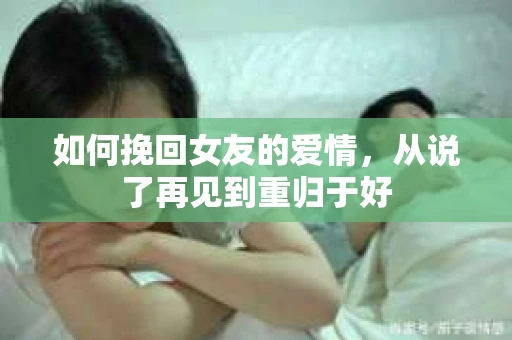 如何挽回女友的爱情,从说了再见到重归于好 如何挽回女友的爱情,从说了再见到重归于好
