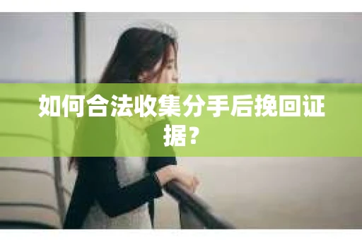 如何合法收集分手后挽回证据？