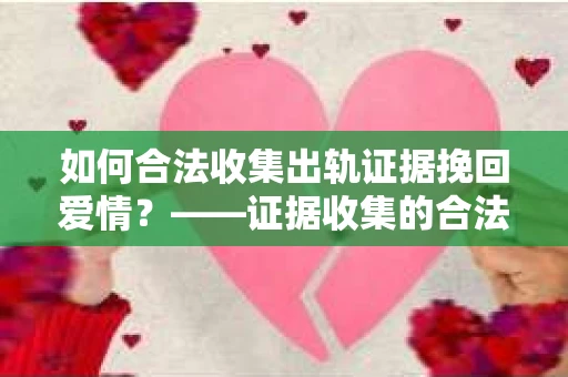 如何合法收集出轨证据挽回爱情？——证据收集的合法性与有效性解析