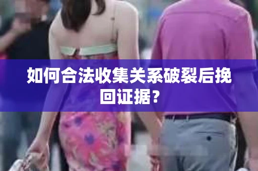 如何合法收集关系破裂后挽回证据？