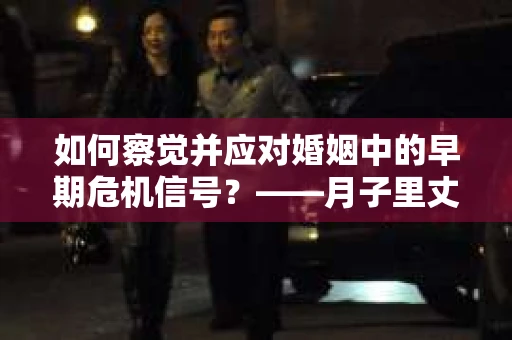 如何察觉并应对婚姻中的早期危机信号？——月子里丈夫出轨后的挽回策略