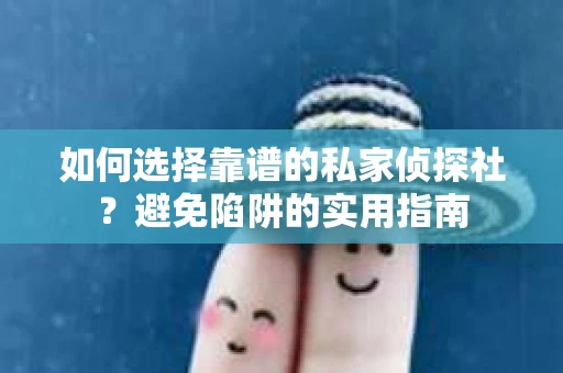 如何选择靠谱的私家侦探社？避免陷阱的实用指南