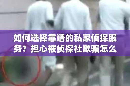 如何选择靠谱的私家侦探服务？担心被侦探社欺骗怎么办？