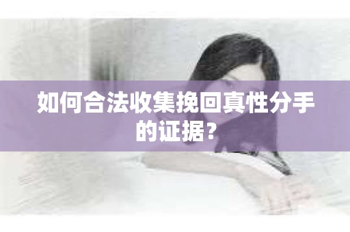 如何合法收集挽回真性分手的证据? 如何合法收集挽回真性分手的证据?