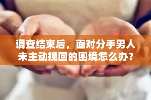 调查结束后，面对分手男人未主动挽回的困境怎么办？