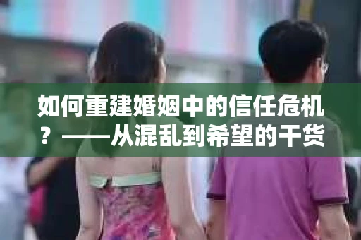 如何重建婚姻中的信任危机？——从混乱到希望的干货指南