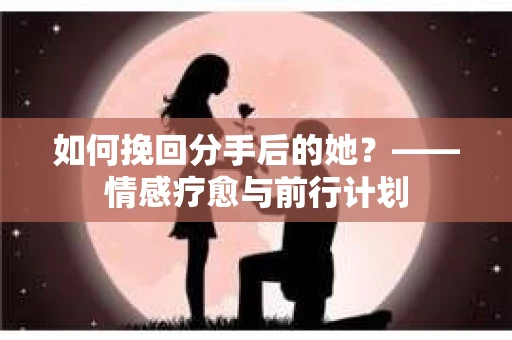 如何挽回分手后的她？——情感疗愈与前行计划