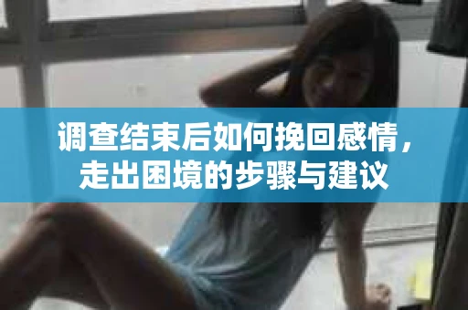 调查结束后如何挽回感情，走出困境的步骤与建议