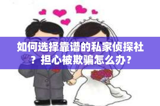 如何选择靠谱的私家侦探社?担心被欺骗怎么办? 如何选择靠谱的私家侦探社?担心被欺骗怎么办?