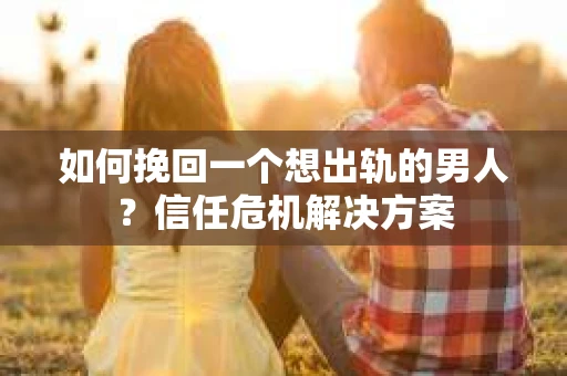如何挽回一个想出轨的男人？信任危机解决方案