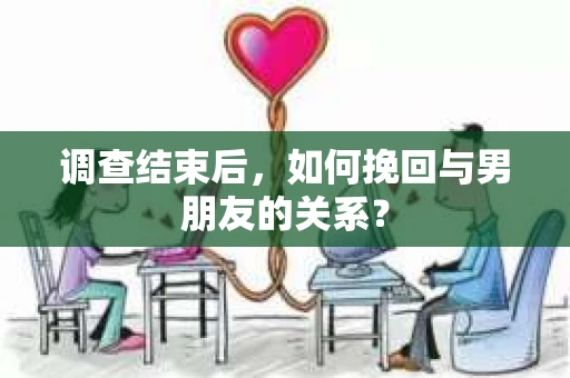 调查结束后，如何挽回与男朋友的关系？