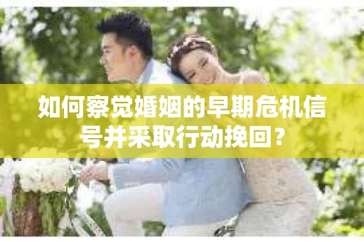 如何察觉婚姻的早期危机信号并采取行动挽回？