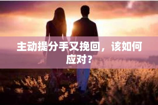 主动提分手又挽回，该如何应对？