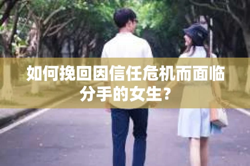 如何挽回因信任危机而面临分手的女生？