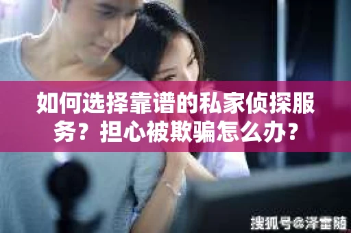 如何选择靠谱的私家侦探服务？担心被欺骗怎么办？