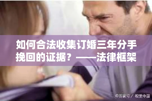 如何合法收集订婚三年分手挽回的证据？——法律框架下的有效证据收集方案