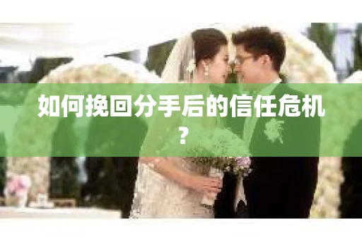 如何挽回分手后的信任危机？