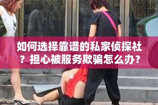 如何选择靠谱的私家侦探社？担心被服务欺骗怎么办？