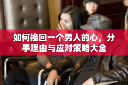 如何挽回一个男人的心，分手理由与应对策略大全