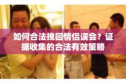 如何合法挽回情侣误会？证据收集的合法有效策略