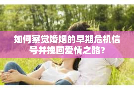 如何察觉婚姻的早期危机信号并挽回爱情之路？