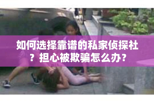 如何选择靠谱的私家侦探社？担心被欺骗怎么办？