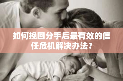 如何挽回分手后最有效的信任危机解决办法？
