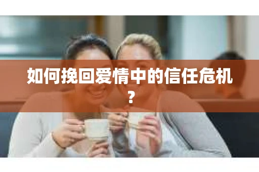 如何挽回爱情中的信任危机？