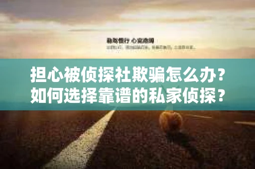 担心被侦探社欺骗怎么办？如何选择靠谱的私家侦探？
