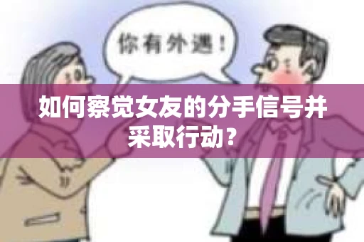如何察觉女友的分手信号并采取行动？