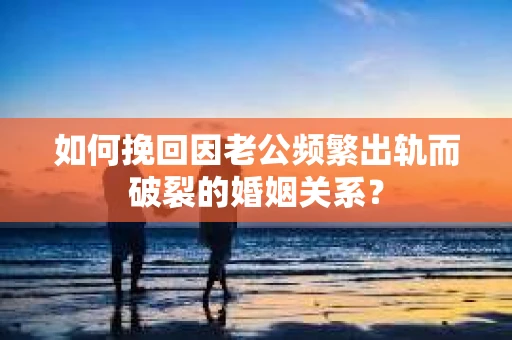 如何挽回因老公频繁出轨而破裂的婚姻关系？